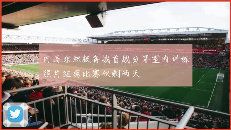 内马尔积极备战首战分享室内训练照片距离比赛仅剩两天
