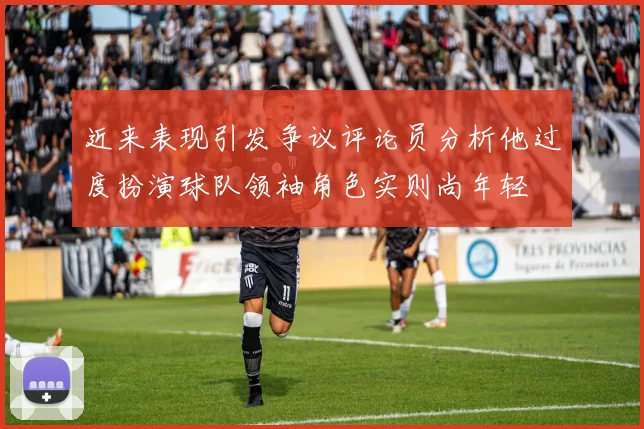 近来表现引发争议评论员分析他过度扮演球队领袖角色实则尚年轻