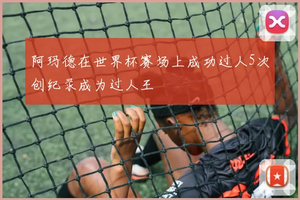 阿玛德在世界杯赛场上成功过人5次创纪录成为过人王