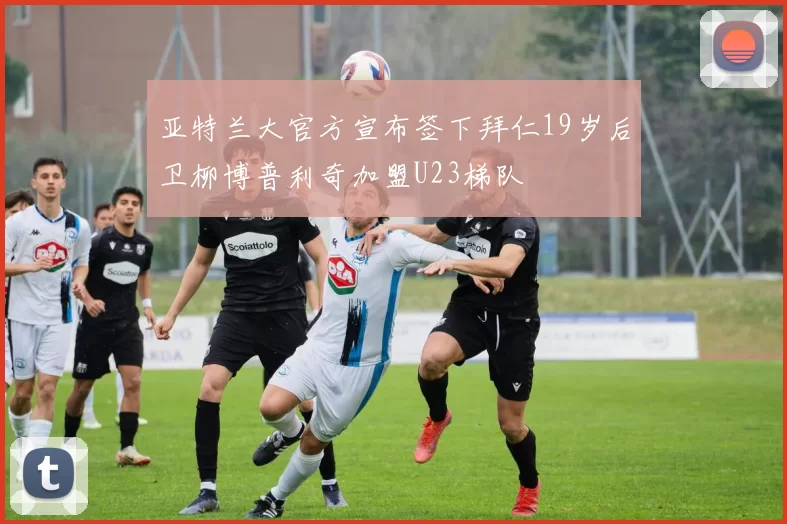 亚特兰大官方宣布签下拜仁19岁后卫柳博普利奇加盟U23梯队