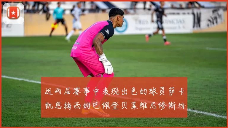 近两届赛事中表现出色的球员萨卡凯恩梅西姆巴佩登贝莱维尼修斯均有三球三助攻