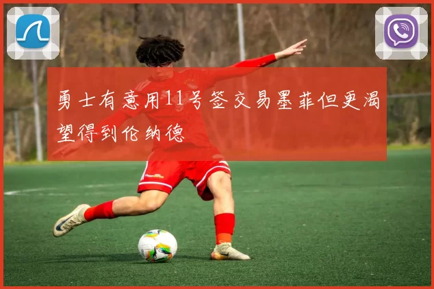 勇士有意用11号签交易墨菲但更渴望得到伦纳德