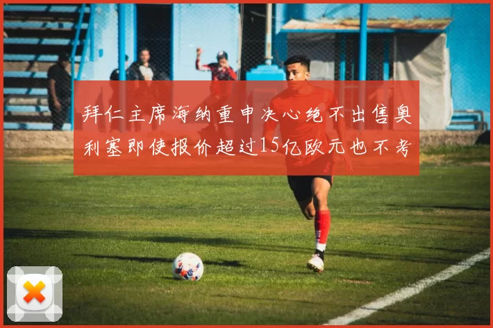 拜仁主席海纳重申决心绝不出售奥利塞即使报价超过15亿欧元也不考虑